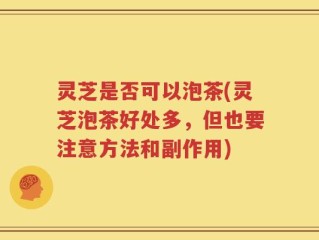 灵芝是否可以泡茶(灵芝泡茶好处多，但也要注意方法和副作用)