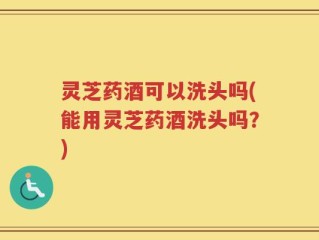 灵芝药酒可以洗头吗(能用灵芝药酒洗头吗？)