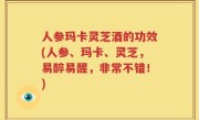 人参玛卡灵芝酒的功效(人参、玛卡、灵芝，易醉易醒，非常不错！)