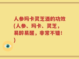 人参玛卡灵芝酒的功效(人参、玛卡、灵芝，易醉易醒，非常不错！)