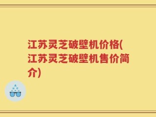 江苏灵芝破壁机价格(江苏灵芝破壁机售价简介)
