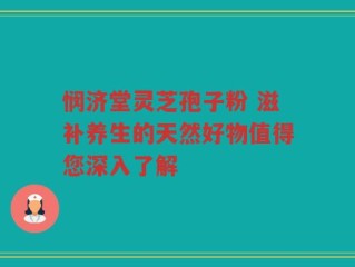 悯济堂灵芝孢子粉 滋补养生的天然好物值得您深入了解