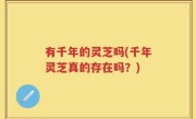 有千年的灵芝吗(千年灵芝真的存在吗？)
