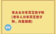 老太太分享灵芝孢子粉(老年人分享灵芝孢子粉，改善健康)