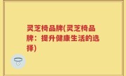 灵芝椅品牌(灵芝椅品牌：提升健康生活的选择)