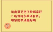 济南灵芝孢子粉哪家好？听说山东羊汤有名，哪家的羊汤最好喝