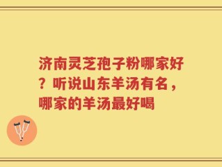 济南灵芝孢子粉哪家好？听说山东羊汤有名，哪家的羊汤最好喝