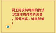 灵芝陈皮炖鸭肉的做法(灵芝陈皮炖鸭肉食谱，营养丰富，味道鲜美)