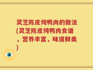 灵芝陈皮炖鸭肉的做法(灵芝陈皮炖鸭肉食谱，营养丰富，味道鲜美)