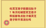 吃灵芝孢子胶囊拉肚子？每次吃破壁灵芝孢子粉后都有点肚子痛灵芝孢子粉不易消化吗