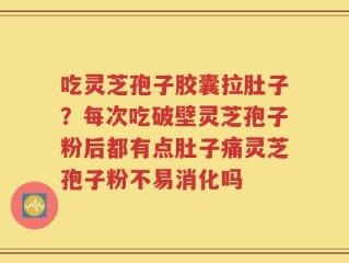 吃灵芝孢子胶囊拉肚子？每次吃破壁灵芝孢子粉后都有点肚子痛灵芝孢子粉不易消化吗