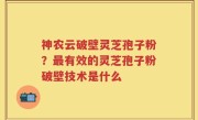 神农云破壁灵芝孢子粉？最有效的灵芝孢子粉破壁技术是什么