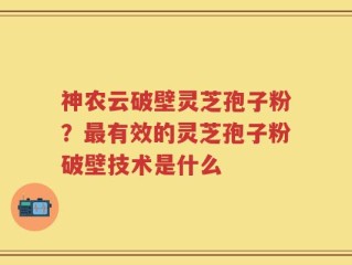 神农云破壁灵芝孢子粉？最有效的灵芝孢子粉破壁技术是什么