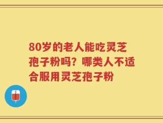 80岁的老人能吃灵芝孢子粉吗？哪类人不适合服用灵芝孢子粉