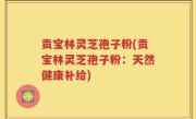贡宝林灵芝孢子粉(贡宝林灵芝孢子粉：天然健康补给)