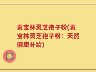 贡宝林灵芝孢子粉(贡宝林灵芝孢子粉：天然健康补给)