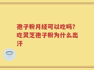 孢子粉月经可以吃吗？吃灵芝孢子粉为什么出汗