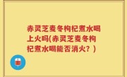 赤灵芝麦冬枸杞煮水喝上火吗(赤灵芝麦冬枸杞煮水喝能否消火？)
