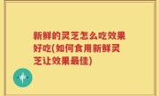 新鲜的灵芝怎么吃效果好吃(如何食用新鲜灵芝让效果最佳)