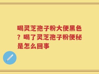 喝灵芝孢子粉大便黑色？喝了灵芝孢子粉便秘是怎么回事