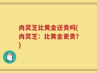 肉灵芝比黄金还贵吗(肉灵芝：比黄金更贵？)
