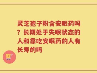 灵芝孢子粉含安眠药吗？长期处于失眠状态的人和靠吃安眠药的人有长寿的吗