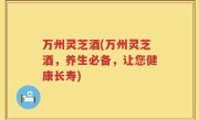 万州灵芝酒(万州灵芝酒，养生必备，让您健康长寿)