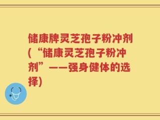 储康牌灵芝孢子粉冲剂(“储康灵芝孢子粉冲剂”——强身健体的选择)