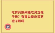 吃胃药期间能吃灵芝孢子粉？有胃炎能吃灵芝孢子粉吗