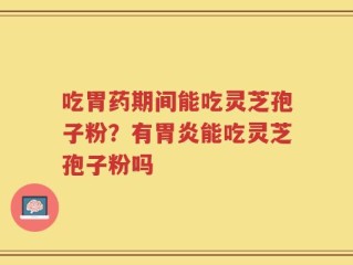 吃胃药期间能吃灵芝孢子粉？有胃炎能吃灵芝孢子粉吗