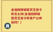 金福阳牌破壁灵芝孢子粉怎么样(金福阳牌破壁灵芝孢子粉用户口碑如何？)