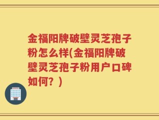 金福阳牌破壁灵芝孢子粉怎么样(金福阳牌破壁灵芝孢子粉用户口碑如何？)