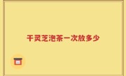 干灵芝泡茶一次放多少