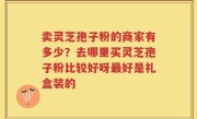 卖灵芝孢子粉的商家有多少？去哪里买灵芝孢子粉比较好呀最好是礼盒装的