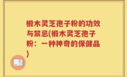 椴木灵芝孢子粉的功效与禁忌(椴木灵芝孢子粉：一种神奇的保健品)