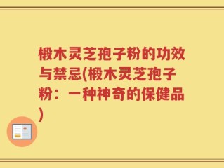 椴木灵芝孢子粉的功效与禁忌(椴木灵芝孢子粉：一种神奇的保健品)