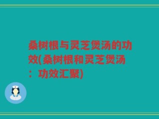 桑树根与灵芝煲汤的功效(桑树根和灵芝煲汤：功效汇聚)