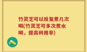 竹灵芝可以反复煮几次喝(竹灵芝可多次煮水喝，提高利用率)