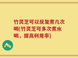 竹灵芝可以反复煮几次喝(竹灵芝可多次煮水喝，提高利用率)