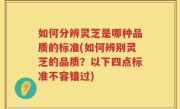 如何分辨灵芝是哪种品质的标准(如何辨别灵芝的品质？以下四点标准不容错过)