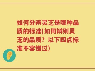 如何分辨灵芝是哪种品质的标准(如何辨别灵芝的品质？以下四点标准不容错过)