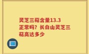 灵芝三萜含量13.3正常吗？长白山灵芝三萜高达多少