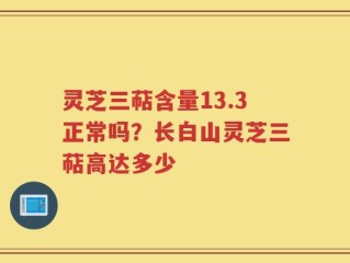 灵芝三萜含量13.3正常吗？长白山灵芝三萜高达多少
