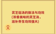 灵芝菇汤的做法与功效(浓香美味的灵芝汤，滋补养生功效强大)