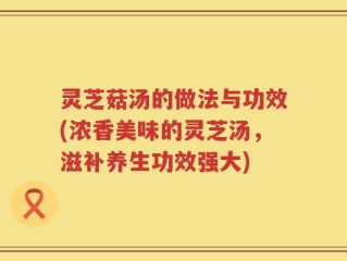 灵芝菇汤的做法与功效(浓香美味的灵芝汤，滋补养生功效强大)