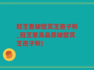 冠芝惠破壁灵芝孢子粉_冠芝惠高品质破壁灵芝孢子粉)