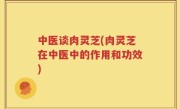 中医谈肉灵芝(肉灵芝在中医中的作用和功效)