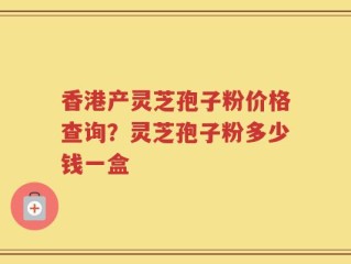 香港产灵芝孢子粉价格查询？灵芝孢子粉多少钱一盒
