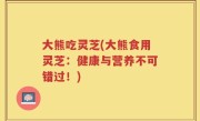大熊吃灵芝(大熊食用灵芝：健康与营养不可错过！)