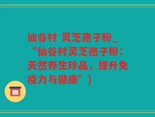 仙谷村 灵芝孢子粉_“仙谷村灵芝孢子粉：天然养生珍品，提升免疫力与健康”)